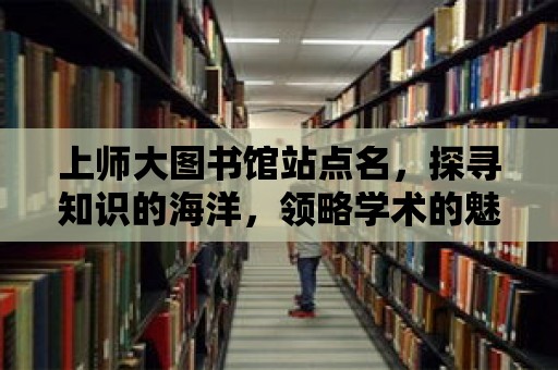 上師大圖書館站點(diǎn)名，探尋知識(shí)的海洋，領(lǐng)略學(xué)術(shù)的魅力