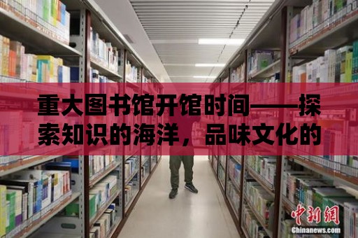 重大圖書館開館時間——探索知識的海洋，品味文化的魅力