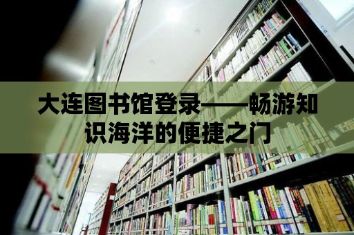 大連圖書館登錄——暢游知識海洋的便捷之門