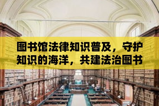 圖書館法律知識普及，守護知識的海洋，共建法治圖書館