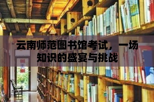 云南師范圖書館考試，一場知識的盛宴與挑戰