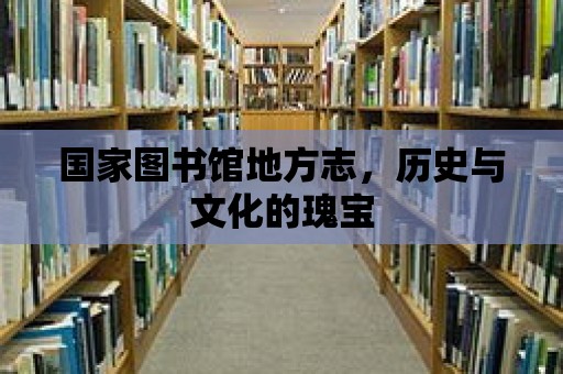 國(guó)家圖書館地方志，歷史與文化的瑰寶