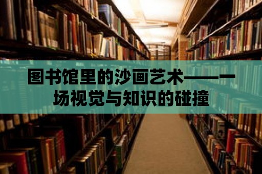 圖書館里的沙畫藝術——一場視覺與知識的碰撞