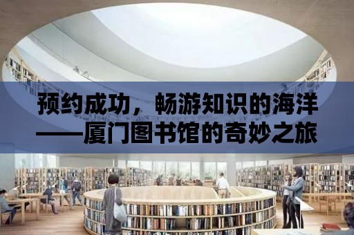 預約成功，暢游知識的海洋——廈門圖書館的奇妙之旅