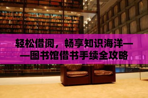 輕松借閱，暢享知識(shí)海洋——圖書館借書手續(xù)全攻略