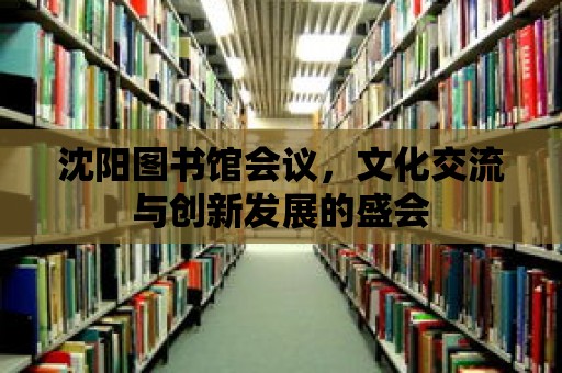 沈陽圖書館會議，文化交流與創(chuàng)新發(fā)展的盛會