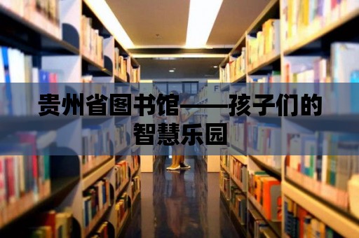 貴州省圖書館——孩子們的智慧樂園