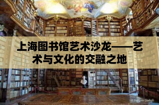 上海圖書館藝術沙龍——藝術與文化的交融之地