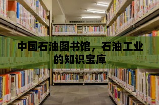 中國石油圖書館，石油工業的知識寶庫