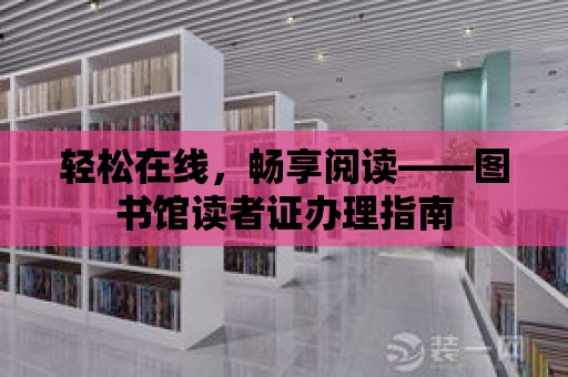 輕松在線，暢享閱讀——圖書館讀者證辦理指南