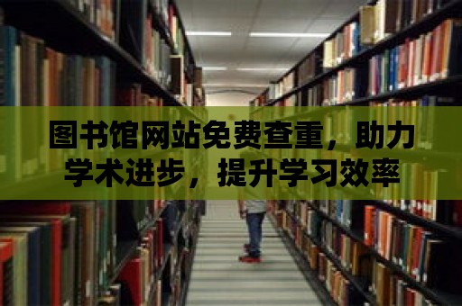 圖書館網(wǎng)站免費(fèi)查重，助力學(xué)術(shù)進(jìn)步，提升學(xué)習(xí)效率