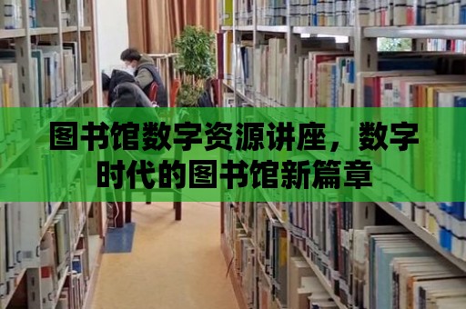 圖書館數字資源講座，數字時代的圖書館新篇章