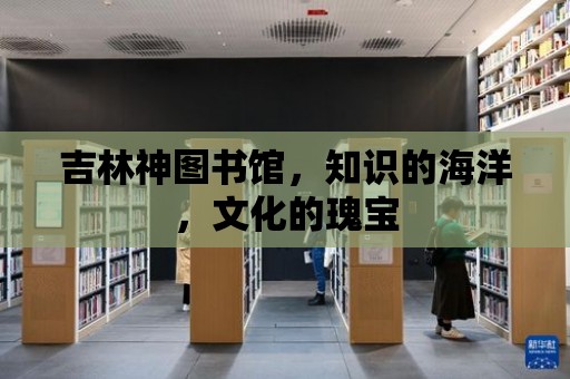 吉林神圖書館，知識的海洋，文化的瑰寶