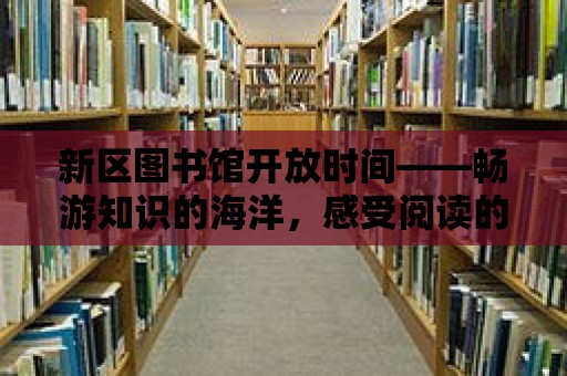 新區(qū)圖書館開放時(shí)間——暢游知識的海洋，感受閱讀的魅力