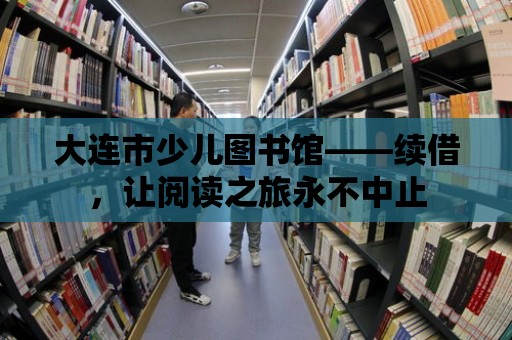 大連市少兒圖書館——續借，讓閱讀之旅永不中止