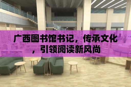 廣西圖書館書記，傳承文化，引領閱讀新風尚