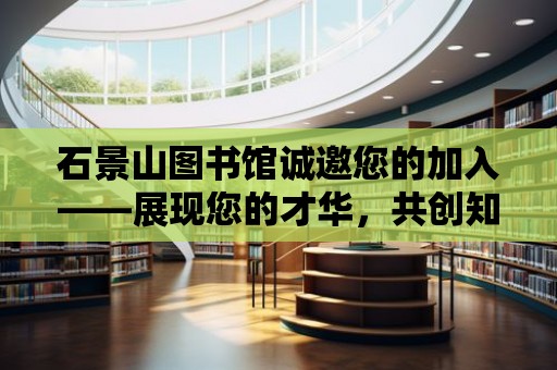 石景山圖書館誠邀您的加入——展現您的才華，共創知識殿堂！