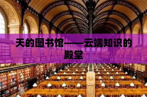 天的圖書館——云端知識(shí)的殿堂