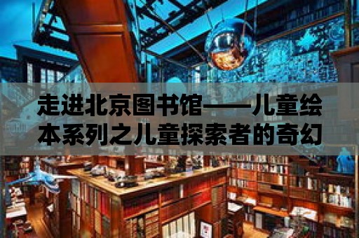 走進北京圖書館——兒童繪本系列之兒童探索者的奇幻之旅