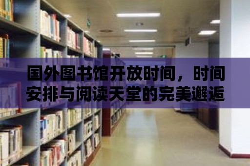 國外圖書館開放時間，時間安排與閱讀天堂的完美邂逅