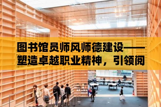 圖書館員師風師德建設——塑造卓越職業精神，引領閱讀風尚