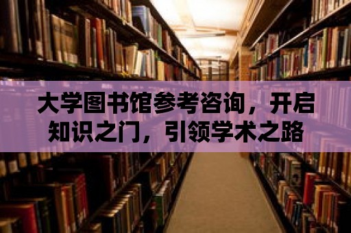 大學圖書館參考咨詢，開啟知識之門，引領學術之路