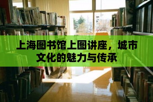 上海圖書館上圖講座，城市文化的魅力與傳承