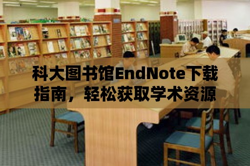 科大圖書館EndNote下載指南，輕松獲取學(xué)術(shù)資源