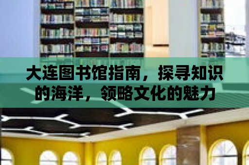 大連圖書館指南，探尋知識的海洋，領略文化的魅力