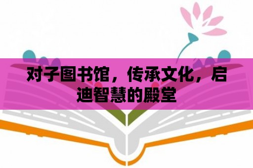 對子圖書館，傳承文化，啟迪智慧的殿堂