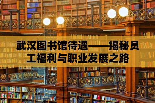 武漢圖書館待遇——揭秘員工福利與職業(yè)發(fā)展之路