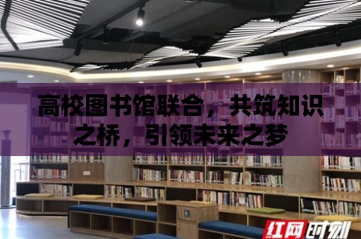 高校圖書館聯(lián)合，共筑知識之橋，引領(lǐng)未來之夢