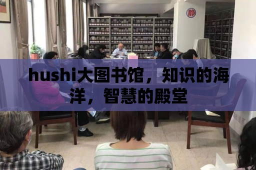 hushi大圖書館，知識的海洋，智慧的殿堂