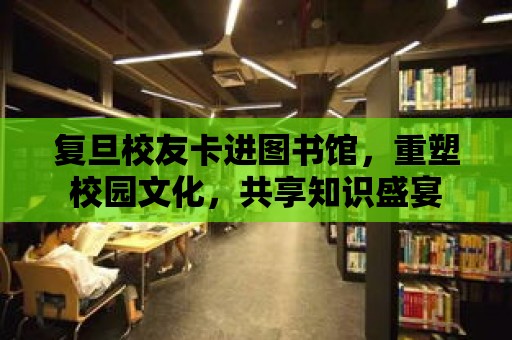 復旦校友卡進圖書館，重塑校園文化，共享知識盛宴