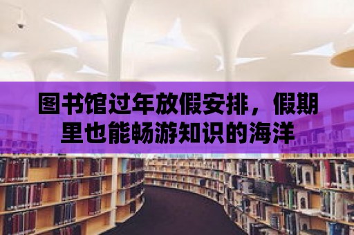 圖書館過年放假安排，假期里也能暢游知識的海洋