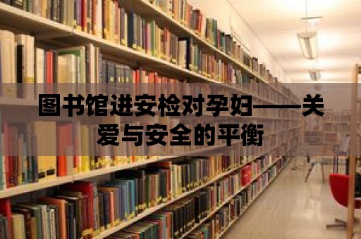 圖書館進安檢對孕婦——關愛與安全的平衡