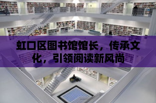 虹口區圖書館館長，傳承文化，引領閱讀新風尚