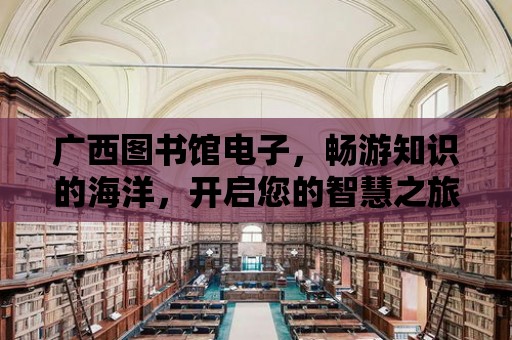 廣西圖書館電子，暢游知識的海洋，開啟您的智慧之旅