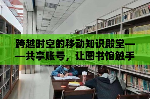 跨越時空的移動知識殿堂——共享賬號，讓圖書館觸手可及