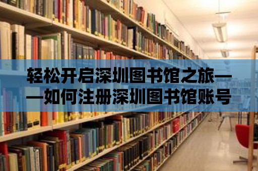 輕松開啟深圳圖書館之旅——如何注冊深圳圖書館賬號