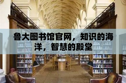 魯大圖書館官網(wǎng)，知識的海洋，智慧的殿堂