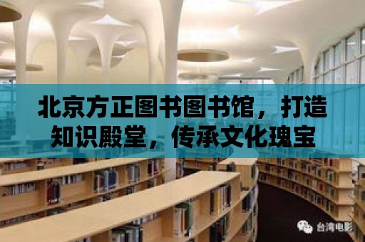 北京方正圖書圖書館，打造知識(shí)殿堂，傳承文化瑰寶