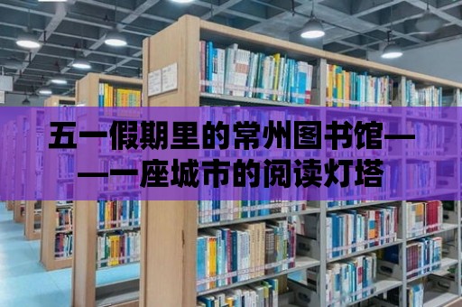 五一假期里的常州圖書館——一座城市的閱讀燈塔