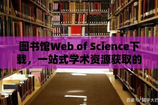 圖書館Web of Science下載，一站式學術資源獲取的便捷途徑