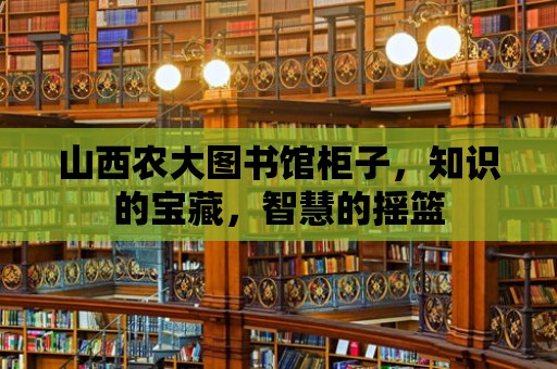 山西農大圖書館柜子，知識的寶藏，智慧的搖籃