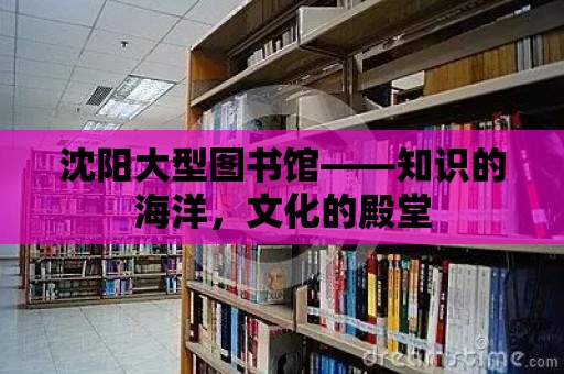 沈陽大型圖書館——知識的海洋，文化的殿堂