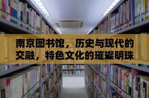 南京圖書館，歷史與現代的交融，特色文化的璀璨明珠