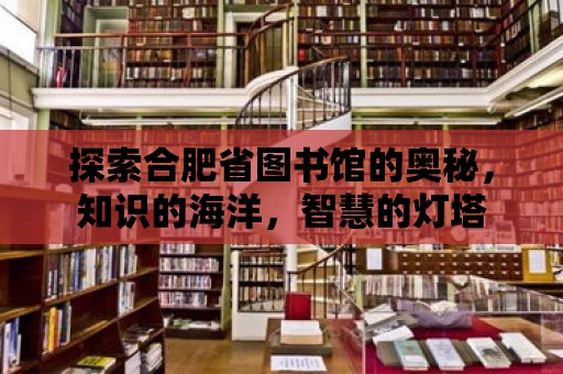 探索合肥省圖書館的奧秘，知識的海洋，智慧的燈塔