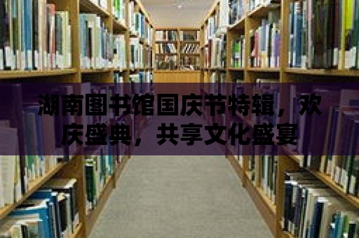 湖南圖書館國慶節特輯，歡慶盛典，共享文化盛宴