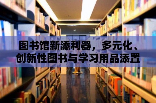 圖書館新添利器，多元化、創新性圖書與學習用品添置計劃